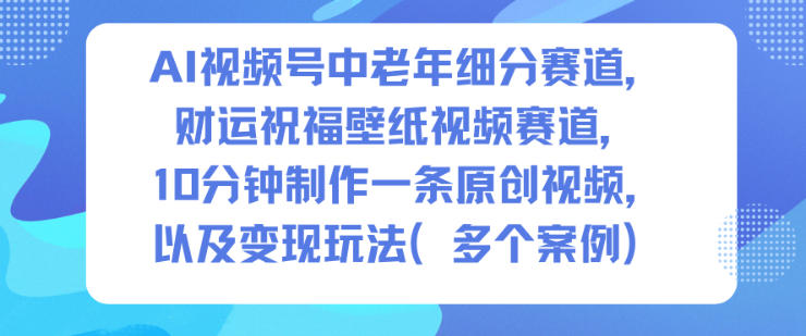 AI视频号中老年细分赛道，财运祝福壁纸视频赛道，10分钟制作一条原创视频，以及变现玩法-nangewz