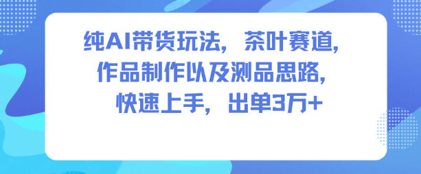 纯AI带货玩法，茶叶赛道，制作以及思路，快速上手，出单3W+-nangewz