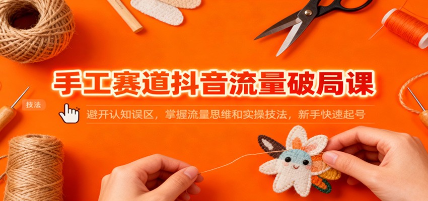 手工赛道抖音流量破局课：避开认知误区，掌握流量思维和实操技法，新手快速起号-nangewz