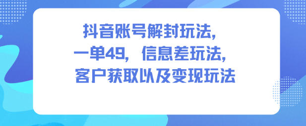 抖音账号解封玩法，一单49，信息差玩法，客户获取以及变现玩法-nangewz