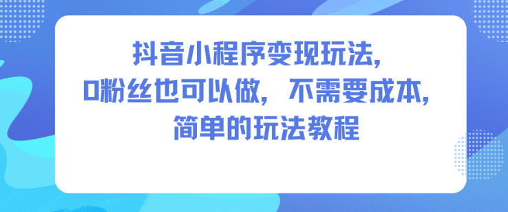 抖音小程序变现玩法，0粉丝也可以做，不需要成本，简单的玩法教程-nangewz