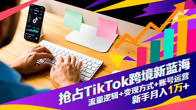 抢占TikTok跨境新蓝海：流量逻辑+变现方式+账号运营，新手月入1万+-nangewz