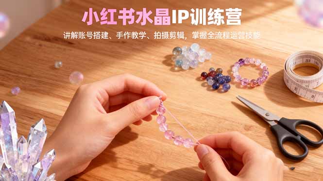 小红书水晶IP训练营，讲解账号搭建、手作教学、拍摄剪辑，全流程运营技能-nangewz