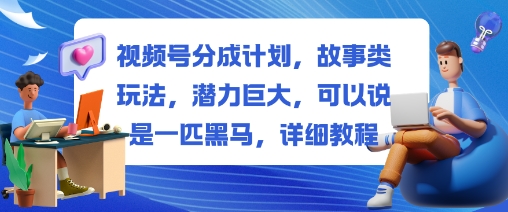 视频号分成计划，故事类玩法，潜力巨大，可以说是一匹黑马，详细教程-nangewz