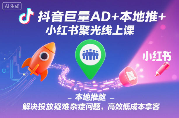 抖音巨量AD+本地推+小红书聚光线上课，解决投放疑难杂症问题，高效低成本拿客-nangewz