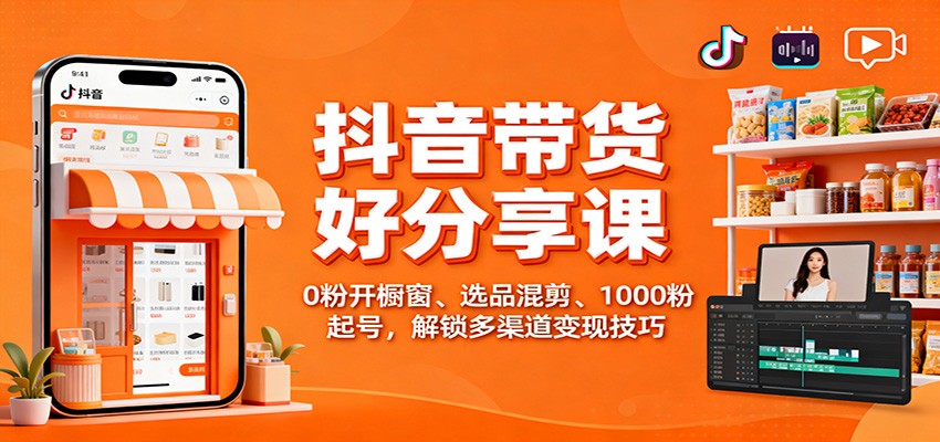 抖音带货好物分享课：0粉开橱窗、选品混剪、1000粉起号，解锁多渠道变现技巧-nangewz