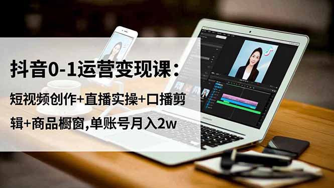 抖音0-1运营变现课：短视频创作+直播实操+口播剪辑+商品橱窗,单账号月入2w-nangewz