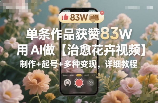 单条作品获赞83W，用AI做【治愈花卉视频】，制作+起号+多种变现，详细教程-nangewz