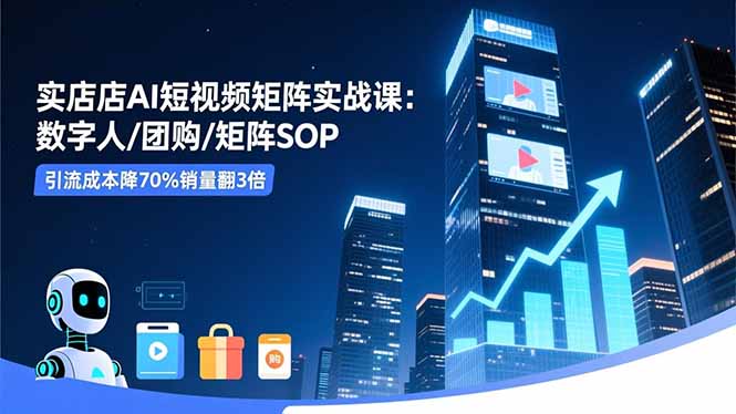 实体店AI短视频矩阵实战课：数字人/团购/矩阵SOP，引流成本降70%销量翻3倍-nangewz