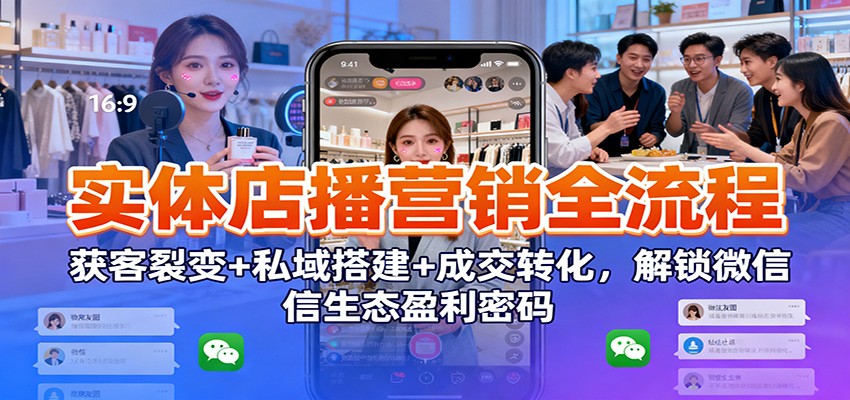 实体店播营销全流程：获客裂变+私域搭建+成交转化，解锁微信生态盈利密码-nangewz