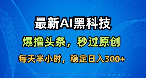 最新AI黑科技撸头条收益软件，无需指令，原创度直接拉满，每日稳定收益3张【揭秘】-nangewz