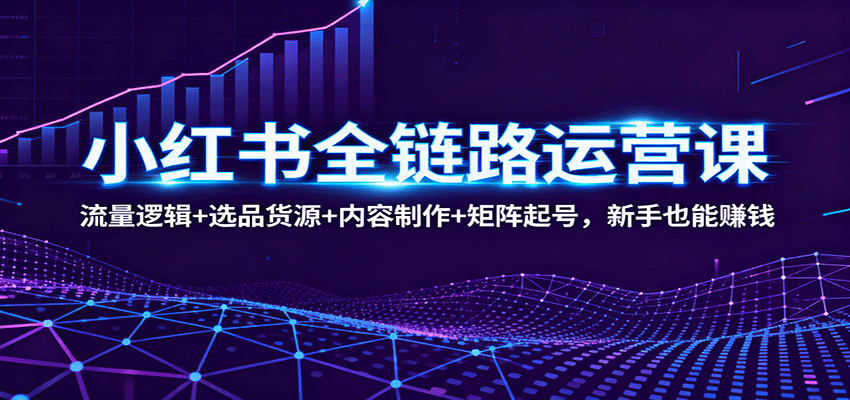 小红书全链路运营课：流量逻辑+选品货源+内容制作+矩阵起号，新手也能赚钱-nangewz