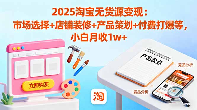 2025淘宝无货源变现：市场选择+店铺装修+产品策划+付费打爆等 小白月收1w+-nangewz