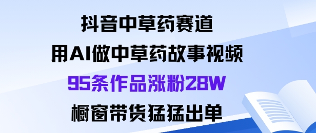 抖音中草药赛道，用Al做中草药故事视频95条作品涨粉28W，橱窗带货猛出单-nangewz