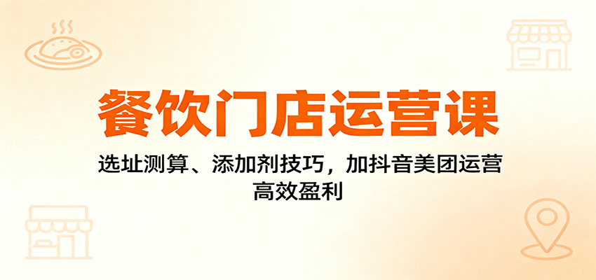 餐饮门店运营课：选址测算、添加剂技巧，加抖音美团运营，高效盈利-nangewz