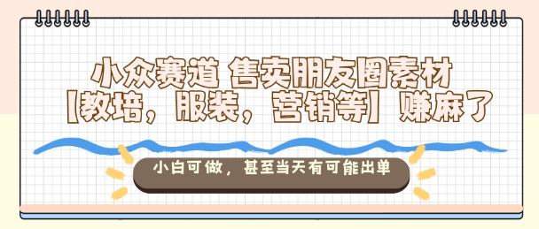 小众赛道售卖朋友圈素材【教培，服装，营销等】賺麻了，小白可做，甚至当天有可能出单-nangewz
