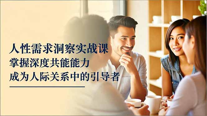 人性需求洞察实战课，掌握深度共感能力，成为人际关系中的引导者-nangewz