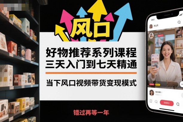 好物推荐系列课程，三天入门到七天精通，当下风口视频带货变现模式-nangewz