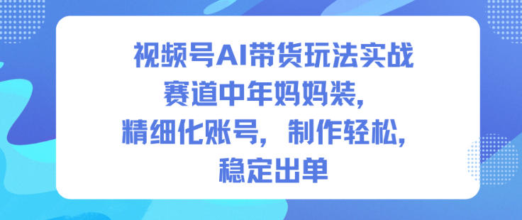 视频号AI带货玩法实战，赛道中年妈妈装，精细化账号，制作轻松，稳定出单-nangewz