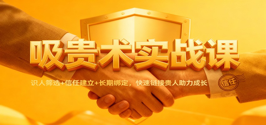 吸贵术实战课：识人筛选+信任建立+长期绑定，快速链接贵人助力成长-nangewz