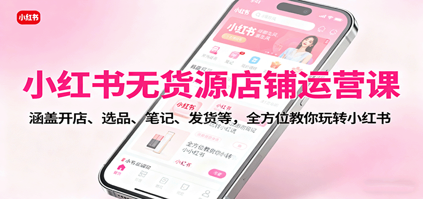 小红书无货源店铺运营课：涵盖开店、选品、笔记、发货等，全方位教你玩转小红书-nangewz