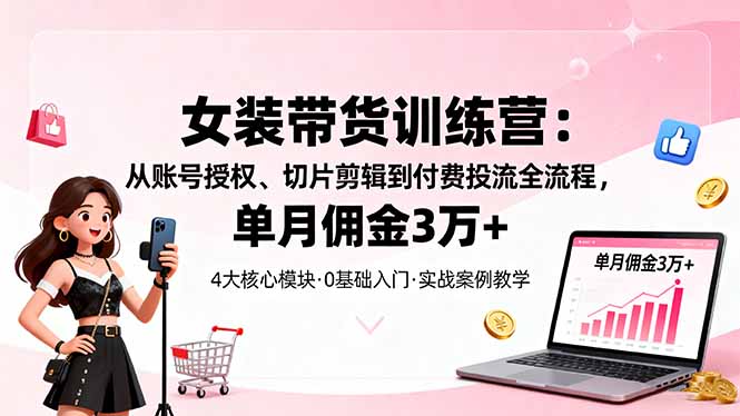 女装带货特训营：从账号授权、切片剪辑到付费投流全流程，单月佣金3万+-nangewz