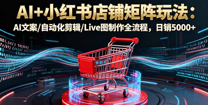 AI+小红书店铺矩阵玩法：AI文案/自动化剪辑/Live图制作全流程，日销5000+-nangewz