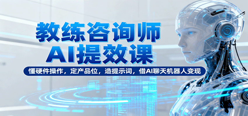 教练咨询师AI提效课：懂硬件操作，定产品位，造提示词，借AI聊天机器人变现-nangewz