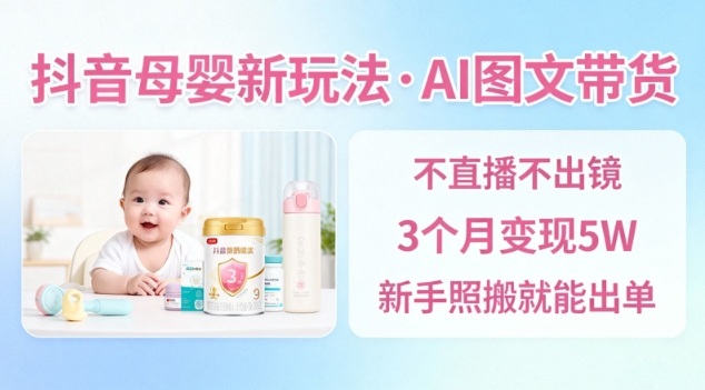 抖音母婴赛道新玩法，AI图文带货，不用直播，3个月变现5W，新手照搬就能出单-nangewz