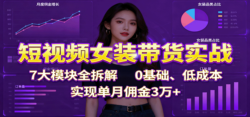短视频女装带货实战：7大模块全拆解，0基础、低成本，实现单月佣金3万+-nangewz