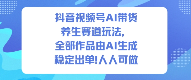 抖音视频号AI带货养生赛道玩法，全部作品由AI生成，发了1500条作品，出了2W多单，人人可做-nangewz