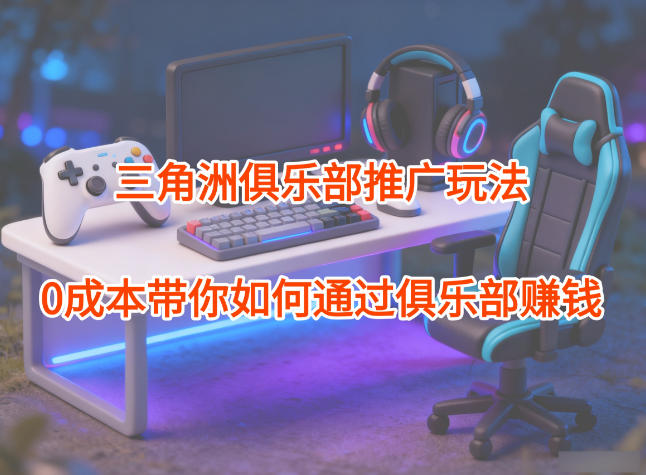 项目拆解：三角洲俱乐部推广玩法，0成本带你如何通过俱乐部賺钱-nangewz