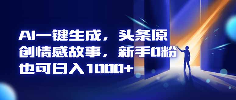 AI一键生成，头条原创情感故事，新手0粉也可日入1000+-nangewz