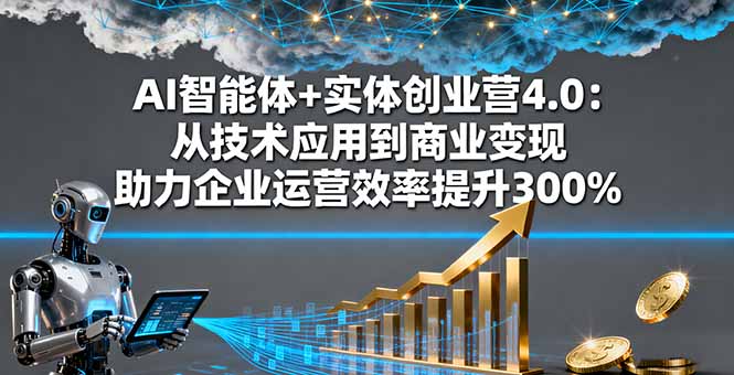 AI智能体+实体创业营4.0：从技术应用到商业变现 助力企业运营效率提升300%-nangewz