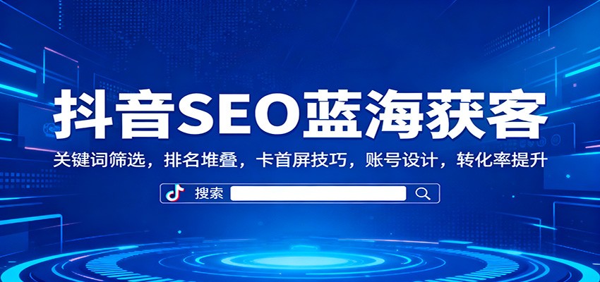 抖音SEO蓝海获客：关键词筛选，排名堆叠，卡首屏技巧，账号设计，转化率提升-nangewz