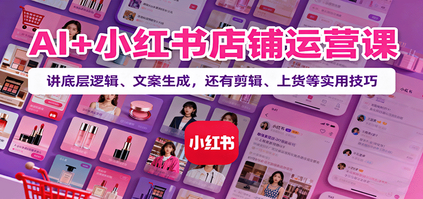 AI+小红书店铺运营课：讲底层逻辑、文案生成，还有剪辑、上货等实用技巧-nangewz