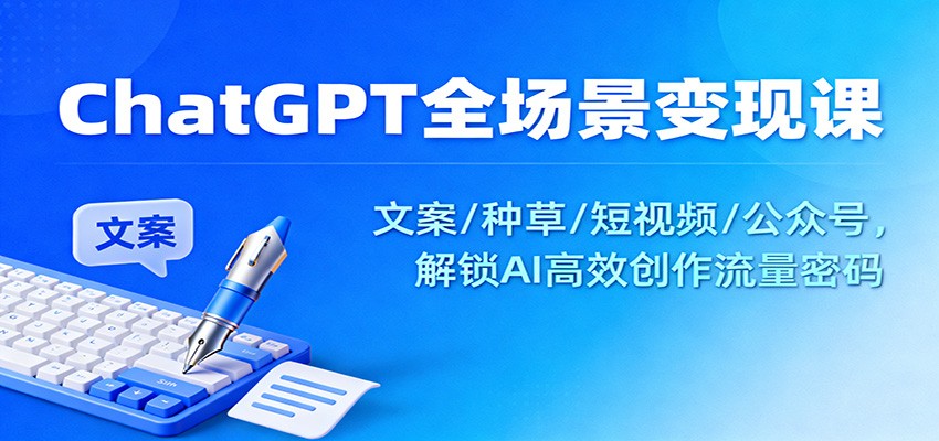 ChatGPT全场景变现课：文案/种草/短视频/公众号，解锁AI高效创作流量密码-nangewz