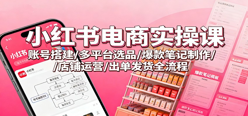 小红书电商实操课：账号搭建/多平台选品/爆款笔记制作/店铺运营/出单发货全流程-nangewz