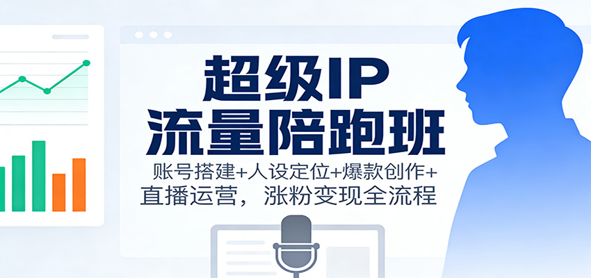 超级IP流量陪跑班：账号搭建+人设定位+爆款创作+直播运营，涨粉变现全流程-nangewz