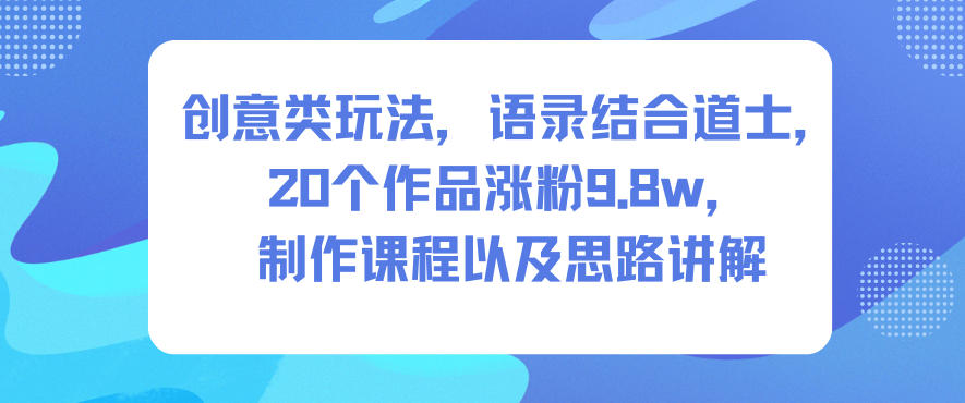 创意类玩法，语录结合道士，20个作品涨粉9.8w，制作课程以及思路讲解-nangewz