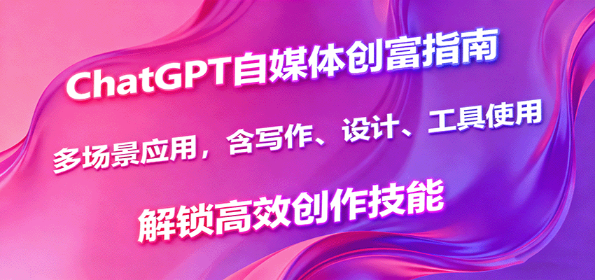 ChatGPT自媒体创富指南，多场景应用，含写作、设计、工具使用，解锁高效创作技能-nangewz