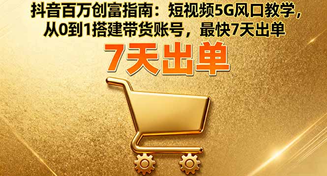 抖音百万创富指南：短视频5G风口教学，从0到1搭建带货账号，最快7天出单-nangewz