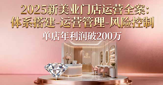 2025新美业门店运营全案：体系搭建-运营管理-风险控制，单店年利润破200万-nangewz