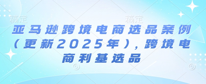 亚马逊跨境电商选品案例(更新2025年10月)，跨境电商利基选品-nangewz
