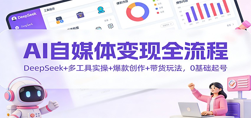 AI自媒体变现全流程：DeepSeek+多工具实操+爆款创作+带货玩法，0基础起号-nangewz