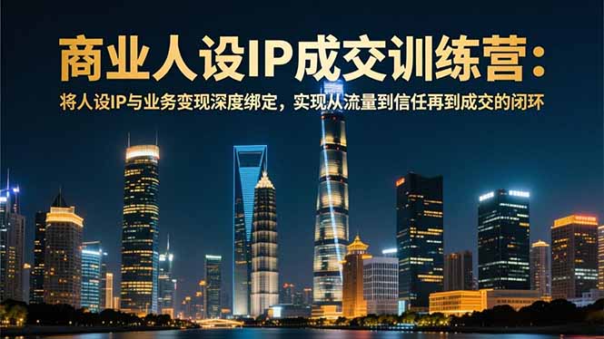 商业人设IP成交训练营-12月：将人设IP与业务变现深度绑定，从流量到信任再到成交闭环-nangewz