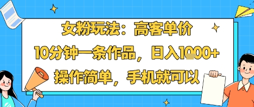 女粉玩法：高客单价，10分钟一条作品，日入1k+操作简单，手机就可以-nangewz