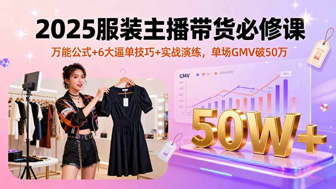 2025服装主播带货必修课，万能公式+6大逼单技巧+实战演练，单场GMV破50万-nangewz