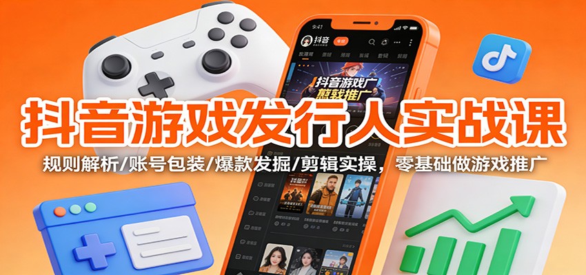 抖音游戏发行人实战课：规则解析/账号包装/爆款发掘 /剪辑实操，零基础做游戏推广-nangewz