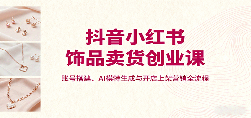 抖音小红书饰品卖货创业课，账号搭建、AI模特生成与开店上架营销全流程-nangewz